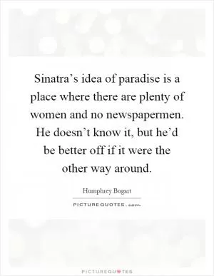 Sinatra’s idea of paradise is a place where there are plenty of women and no newspapermen. He doesn’t know it, but he’d be better off if it were the other way around Picture Quote #1