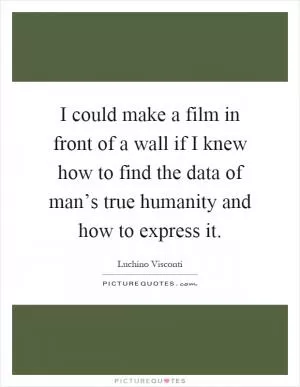 I could make a film in front of a wall if I knew how to find the data of man’s true humanity and how to express it Picture Quote #1