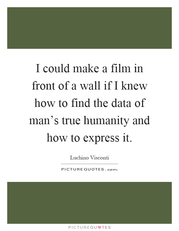 I could make a film in front of a wall if I knew how to find the data of man's true humanity and how to express it Picture Quote #1