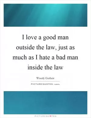I love a good man outside the law, just as much as I hate a bad man inside the law Picture Quote #1
