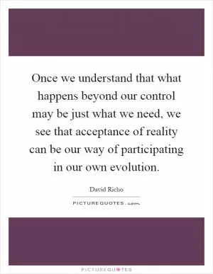 Once we understand that what happens beyond our control may be just what we need, we see that acceptance of reality can be our way of participating in our own evolution Picture Quote #1