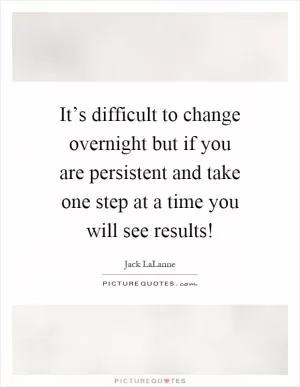 It’s difficult to change overnight but if you are persistent and take one step at a time you will see results! Picture Quote #1