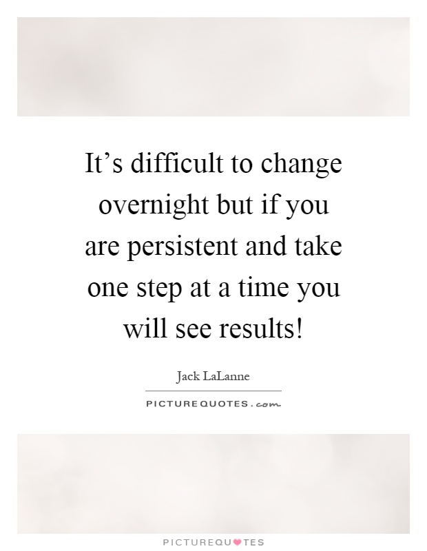 It's difficult to change overnight but if you are persistent and take one step at a time you will see results! Picture Quote #1