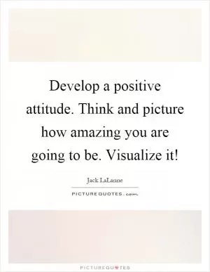 Develop a positive attitude. Think and picture how amazing you are going to be. Visualize it! Picture Quote #1
