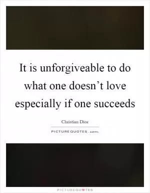 It is unforgiveable to do what one doesn’t love especially if one succeeds Picture Quote #1