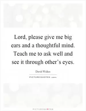 Lord, please give me big ears and a thoughtful mind. Teach me to ask well and see it through other’s eyes Picture Quote #1