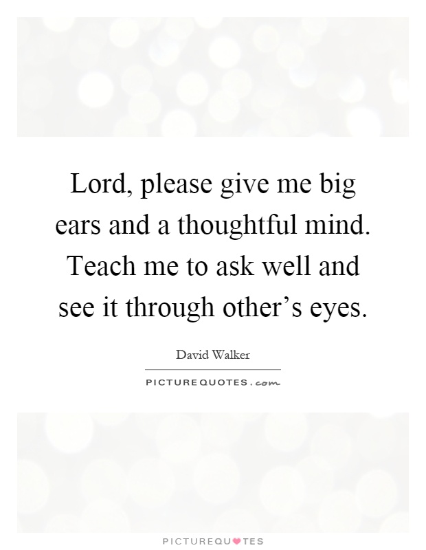Lord, please give me big ears and a thoughtful mind. Teach me to ask well and see it through other's eyes Picture Quote #1