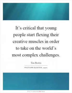 It’s critical that young people start flexing their creative muscles in order to take on the world’s most complex challenges Picture Quote #1