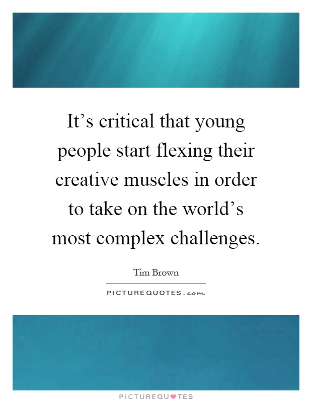 It's critical that young people start flexing their creative muscles in order to take on the world's most complex challenges Picture Quote #1