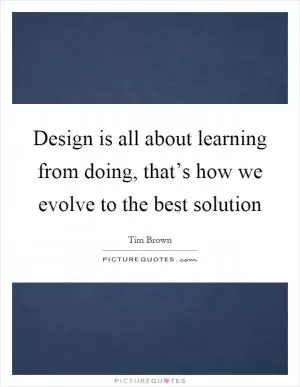 Design is all about learning from doing, that’s how we evolve to the best solution Picture Quote #1