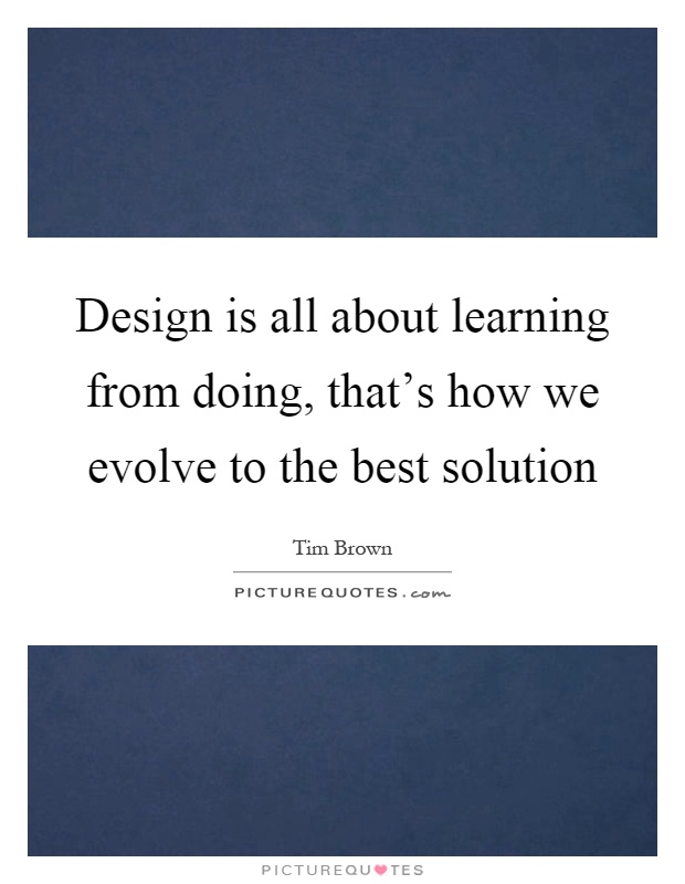 Design is all about learning from doing, that's how we evolve to the best solution Picture Quote #1