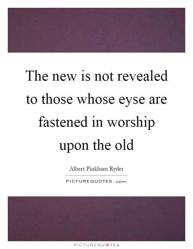The new is not revealed to those whose eyse are fastened in worship upon the old Picture Quote #1