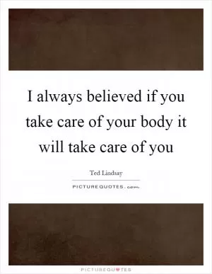 I always believed if you take care of your body it will take care of you Picture Quote #1