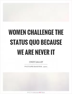 Women challenge the status quo because we are never it Picture Quote #1