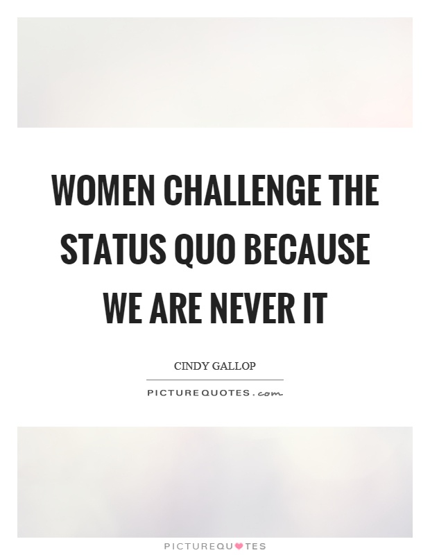 Women challenge the status quo because we are never it Picture Quote #1