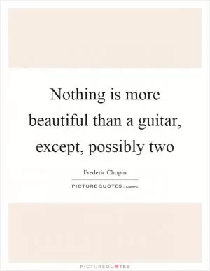 Nothing is more beautiful than a guitar, except, possibly two Picture Quote #1