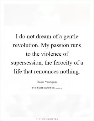 I do not dream of a gentle revolution. My passion runs to the violence of supersession, the ferocity of a life that renounces nothing Picture Quote #1
