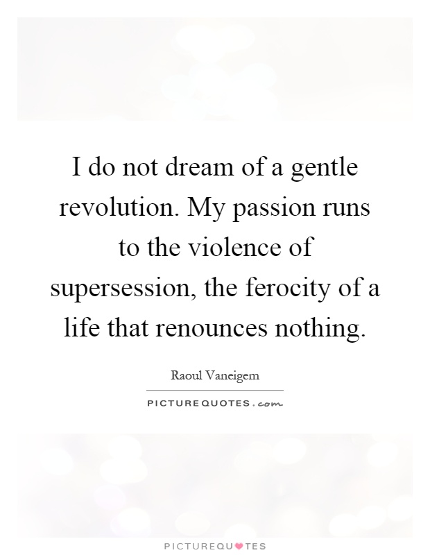I do not dream of a gentle revolution. My passion runs to the violence of supersession, the ferocity of a life that renounces nothing Picture Quote #1