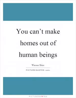 You can’t make homes out of human beings Picture Quote #1