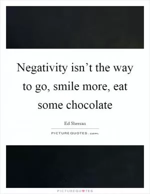 Negativity isn’t the way to go, smile more, eat some chocolate Picture Quote #1