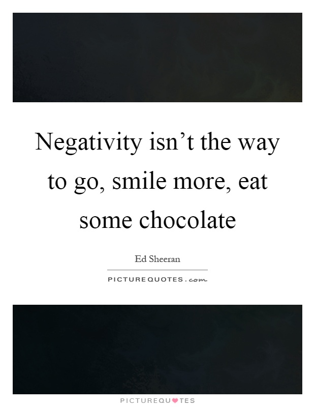 Negativity isn't the way to go, smile more, eat some chocolate Picture Quote #1
