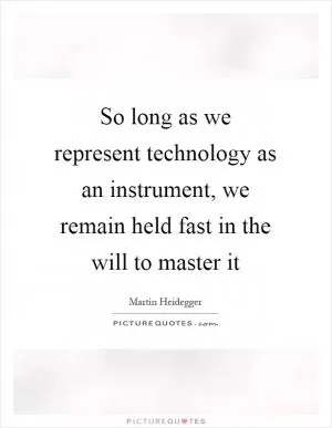 So long as we represent technology as an instrument, we remain held fast in the will to master it Picture Quote #1