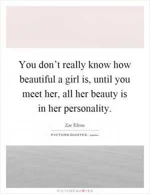 You don’t really know how beautiful a girl is, until you meet her, all her beauty is in her personality Picture Quote #1