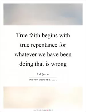 True faith begins with true repentance for whatever we have been doing that is wrong Picture Quote #1