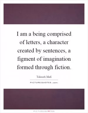 I am a being comprised of letters, a character created by sentences, a figment of imagination formed through fiction Picture Quote #1
