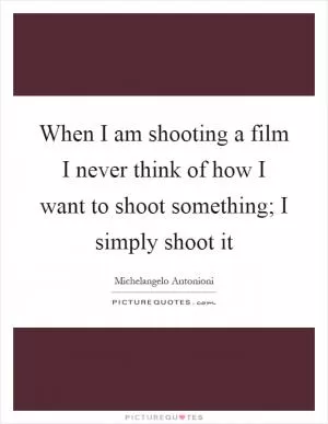 When I am shooting a film I never think of how I want to shoot something; I simply shoot it Picture Quote #1
