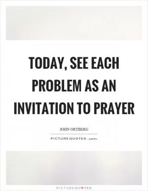 Today, see each problem as an invitation to prayer Picture Quote #1