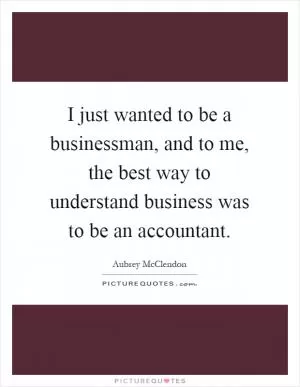 I just wanted to be a businessman, and to me, the best way to understand business was to be an accountant Picture Quote #1