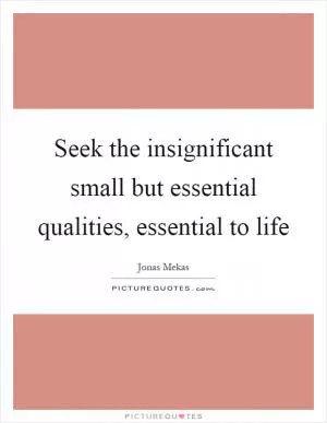 Seek the insignificant small but essential qualities, essential to life Picture Quote #1
