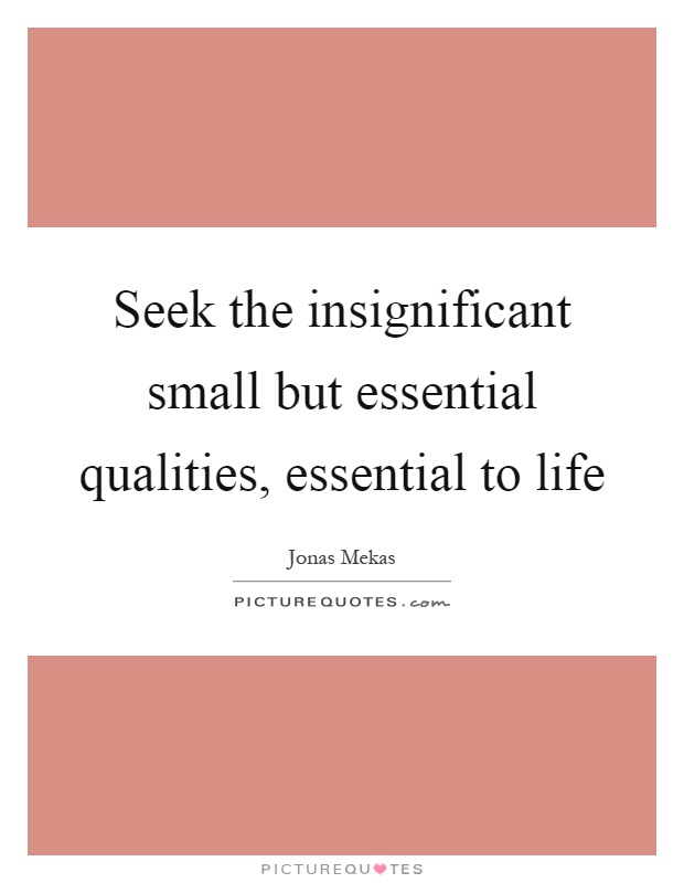 Seek the insignificant small but essential qualities, essential to life Picture Quote #1