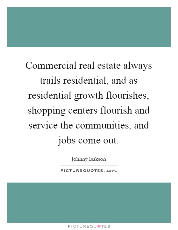 Commercial real estate always trails residential, and as residential growth flourishes, shopping centers flourish and service the communities, and jobs come out Picture Quote #1