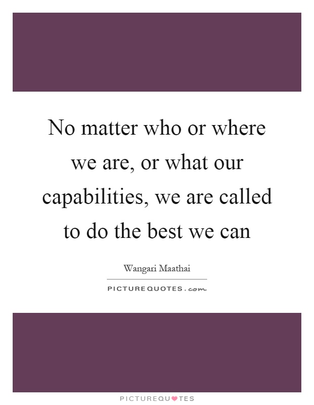 No matter who or where we are, or what our capabilities, we are called to do the best we can Picture Quote #1