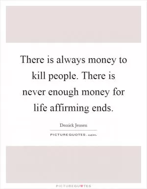 There is always money to kill people. There is never enough money for life affirming ends Picture Quote #1