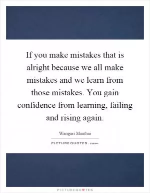 If you make mistakes that is alright because we all make mistakes and we learn from those mistakes. You gain confidence from learning, failing and rising again Picture Quote #1