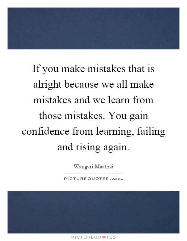 If you make mistakes that is alright because we all make mistakes and we learn from those mistakes. You gain confidence from learning, failing and rising again Picture Quote #1