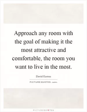 Approach any room with the goal of making it the most attractive and comfortable, the room you want to live in the most Picture Quote #1