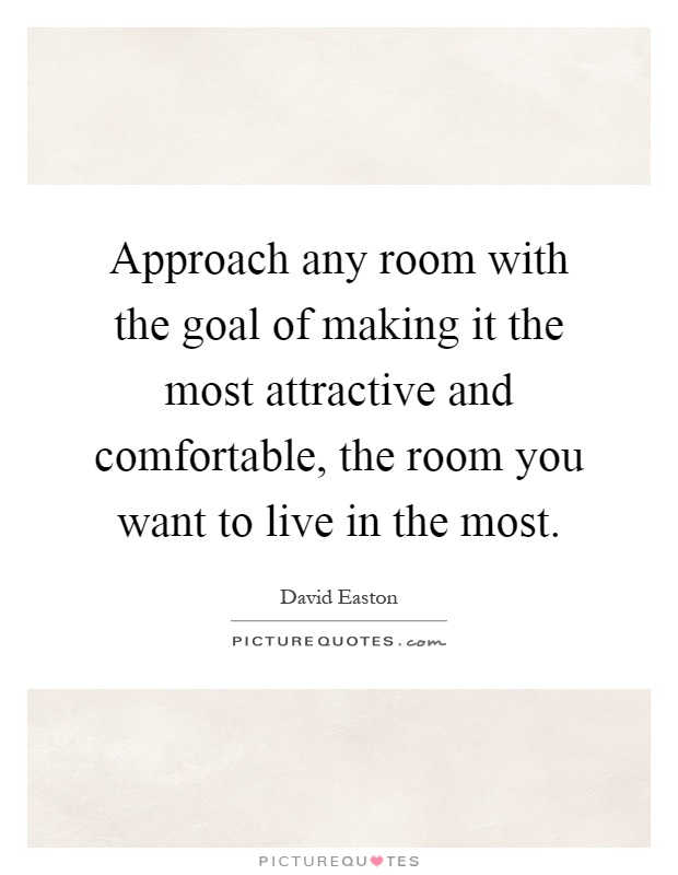 Approach any room with the goal of making it the most attractive and comfortable, the room you want to live in the most Picture Quote #1