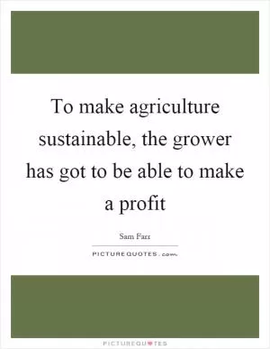 To make agriculture sustainable, the grower has got to be able to make a profit Picture Quote #1