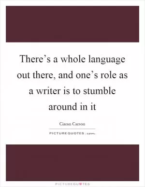 There’s a whole language out there, and one’s role as a writer is to stumble around in it Picture Quote #1
