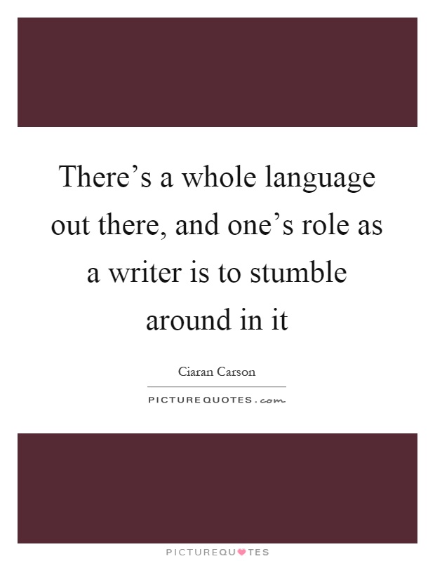 There's a whole language out there, and one's role as a writer is to stumble around in it Picture Quote #1