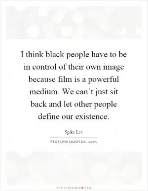 I think black people have to be in control of their own image because film is a powerful medium. We can’t just sit back and let other people define our existence Picture Quote #1