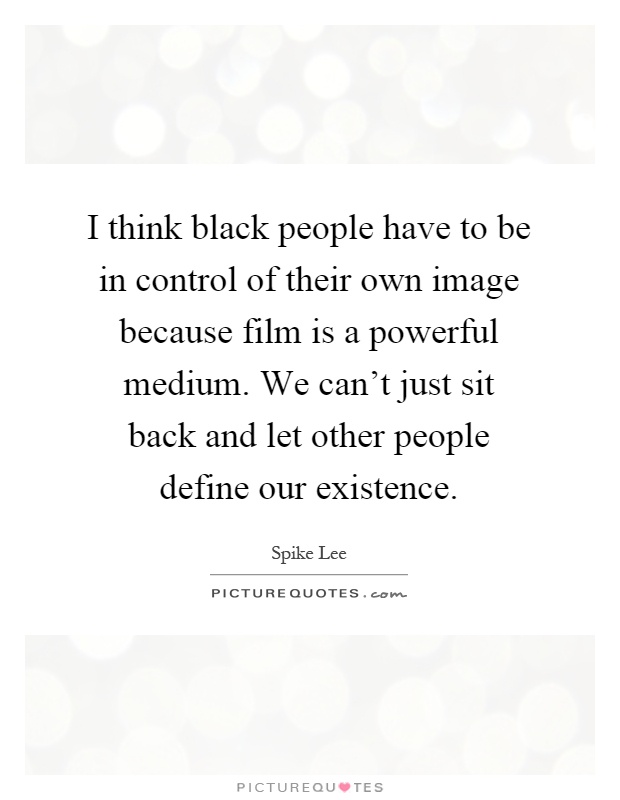 I think black people have to be in control of their own image because film is a powerful medium. We can't just sit back and let other people define our existence Picture Quote #1