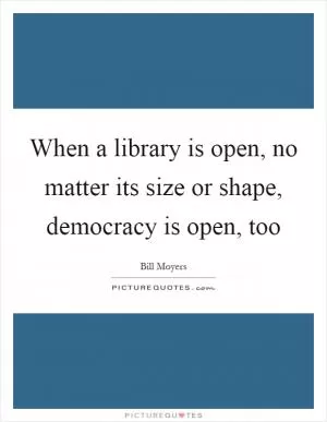 When a library is open, no matter its size or shape, democracy is open, too Picture Quote #1