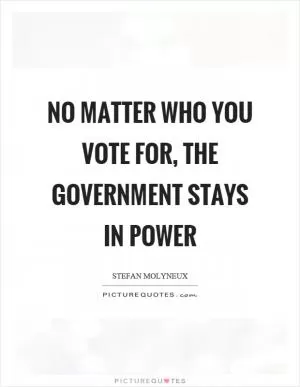 No matter who you vote for, the government stays in power Picture Quote #1