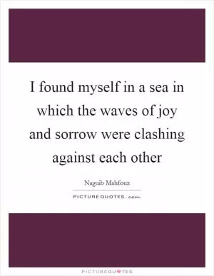 I found myself in a sea in which the waves of joy and sorrow were clashing against each other Picture Quote #1