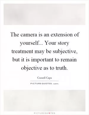 The camera is an extension of yourself... Your story treatment may be subjective, but it is important to remain objective as to truth Picture Quote #1